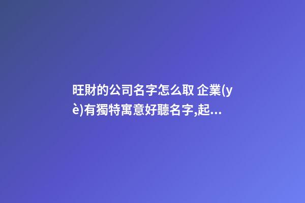 旺財的公司名字怎么取 企業(yè)有獨特寓意好聽名字,起名之家-第1張-公司起名-玄機派